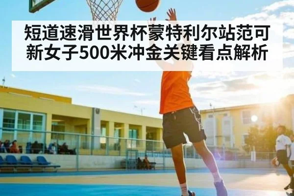 短道速滑世界杯蒙特利尔站范可新女子500米冲金关键看点解析