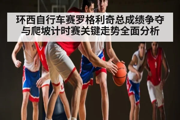 环西自行车赛罗格利奇总成绩争夺与爬坡计时赛关键走势全面分析