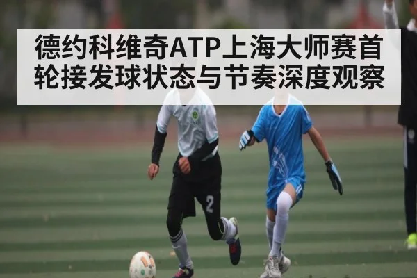 德约科维奇ATP上海大师赛首轮接发球状态与节奏深度观察