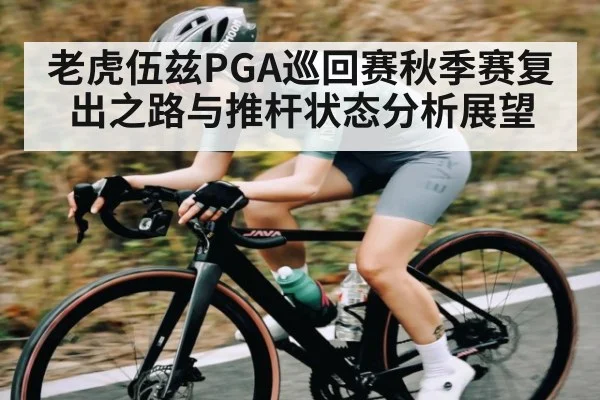老虎伍兹PGA巡回赛秋季赛复出之路与推杆状态分析展望