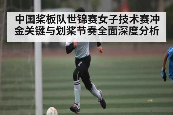 中国桨板队世锦赛女子技术赛冲金关键与划桨节奏全面深度分析