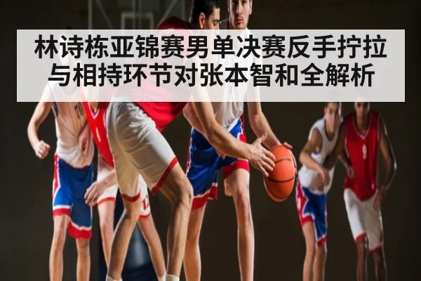 林诗栋亚锦赛男单决赛反手拧拉与相持环节对张本智和全解析