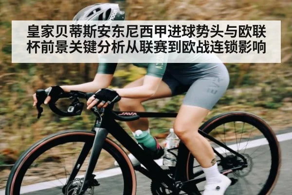 皇家贝蒂斯安东尼西甲进球势头与欧联杯前景关键分析从联赛到欧战连锁影响