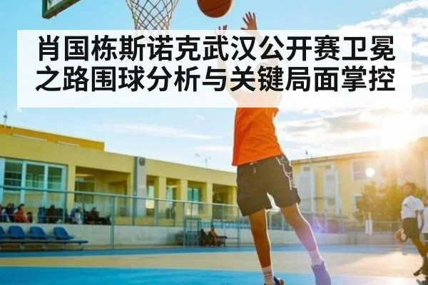肖国栋斯诺克武汉公开赛卫冕之路围球分析与关键局面掌控