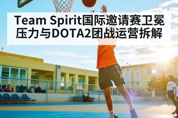 Team Spirit国际邀请赛卫冕压力与DOTA2团战运营拆解