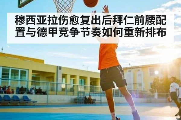 穆西亚拉伤愈复出后拜仁前腰配置与德甲竞争节奏如何重新排布